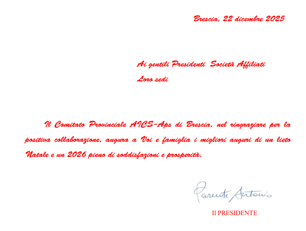 Brescia, 22 dicembre 2025

Ai gentili Presideuti Società Alfiliati
Loro sedi

Ie Comitato Provinciale ACS-Aps di Brescia, uel ringraziare per la

positiva collaborazione, augura a Voi e famiglia i migliori auguri di un lieto

natale e uu 2026 piens di soddisfazioni e prosperità.

Il PRESIDENTE